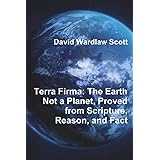 Terra Firma: The Earth Not a Planet, Proved from Scripture, Reason, and Fact