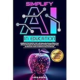 Simplify AI in Education: Embrace the Digital Age with Interactive Lesson Plans, Use Effective Prompts for Personalized Learning, and Free Up Time to Unleash your Students Full Potential