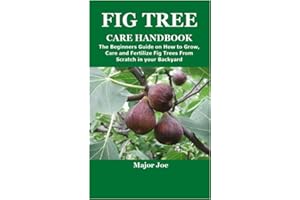 FIG TREE CARE HANDBOOK: The Beginners Guide on How to Grow,Care and Fertilize Fig Trees From Scratch in the Garden