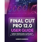 Final Cut Pro 12.0 User Guide: A Complete Beginner's Guide to Video Editing Mastery, Timeline Control, Multi-Camera Workflows, Color Correction and Visual Effects