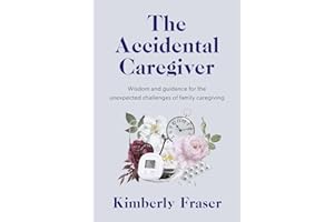 The Accidental Caregiver: Wisdom and Guidance for the Unexpected Challenges of Family Caregiving