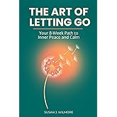 The Art of Letting Go: Your 8-Week Path to Inner Peace and Calm: Stop Overthinking and Release Anxiety: A Practical Daily Toolkit for Emotional Healing and a Peaceful Mind