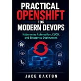 Practical OpenShift for Modern DevOps: Kubernetes Automation, CI/CD, and Enterprise Deployment
