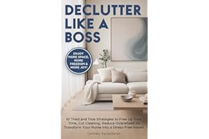 Declutter Like A Boss!: 10 Tried and True Strategies to Free Up Your Time, Cut Cleaning, Reduce Overwhelm to Transform Your Home Into A Stress-Free Haven
