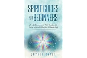 Spirit Guides For Beginners: How To Communicate With The Afterlife, Interpret Signs & Manifest A Happier Life