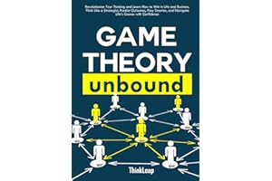 Game Theory Unbound: Revolutionize Your Thinking and Learn How to Win in Life and Business. Think Like a Strategist, Predict Outcomes, Play Smarter, and Navigate Life’s Games with Confidence