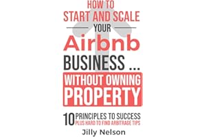 How To Start And Scale Your Airbnb Business Without Owning Property: 10 Principles To Success Plus Hard To Find Arbitrage Tip