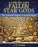 Land of the Fallen Star Gods: The Celestial Origins of Ancient Egypt by J. S. Gordon