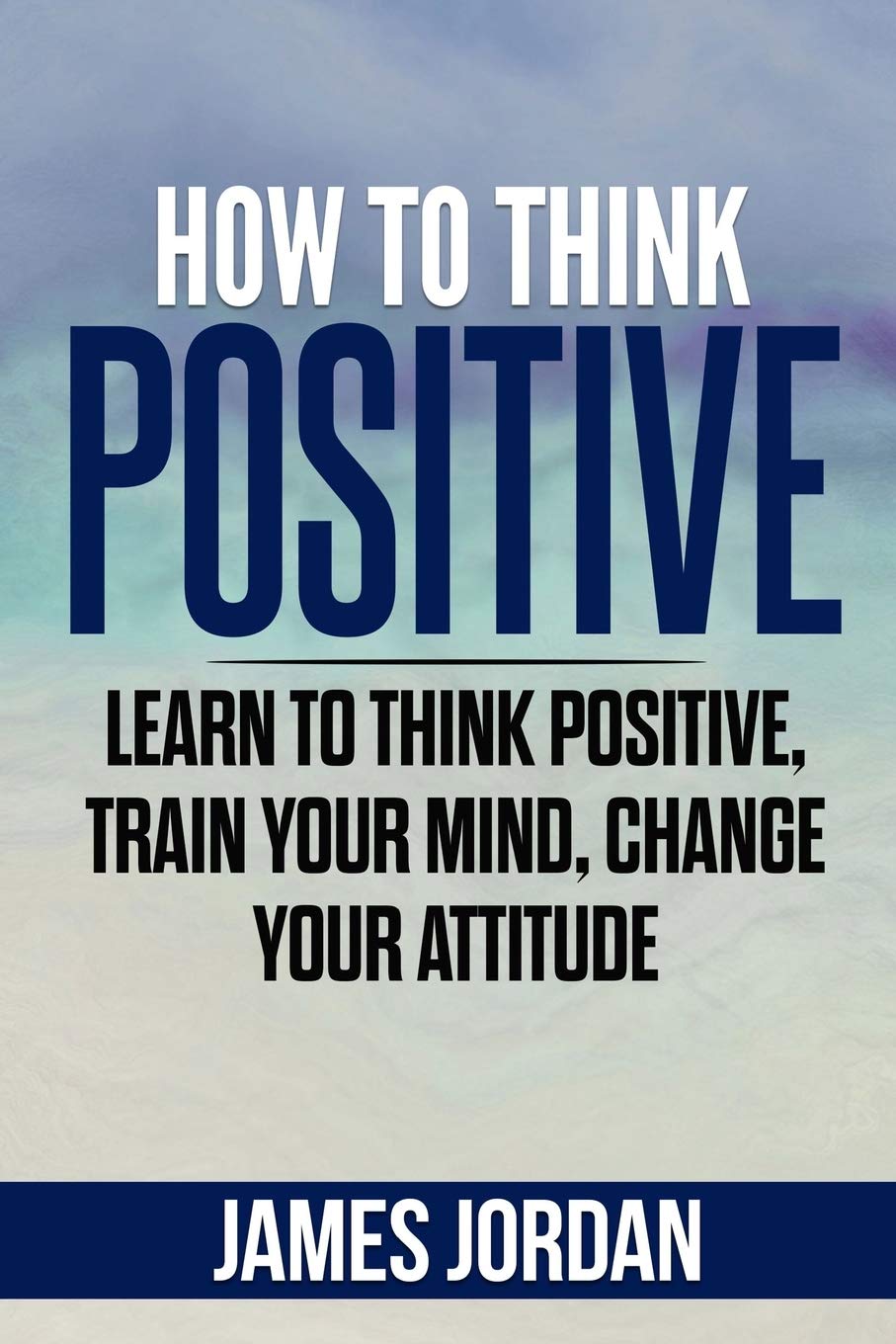 Amazon Com How To Think Positive Learn To Think Positive Train Your Mind Change Your Attitude 9798603832494 Jordan James Books