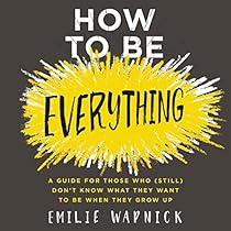How to Be Everything: A Guide for Those Who (Still) Don't Know What They Want to Be When They Grow Up How to Be Everything: A Guide for Those Who (Still) Don't Know What They Want to Be When They Grow Up