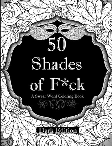 50 Shades of F*ck: Dark Edition: A Swear Word Coloring Book Featuring Hilarious Designs with Floral Patterns and Mandalas (An Adult Coloring Book)
