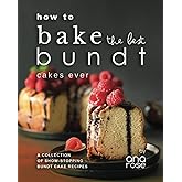 How to Bake the Best Bundt Cakes Ever: A Collection of Show-Stopping Bundt Cake Recipes