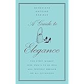 A Guide to Elegance: For Every Woman Who Wants to Be Well and Properly Dressed on All Occasions &ndash; The Classic Style Bible from a French Guru on Chic, Grace, and Poise