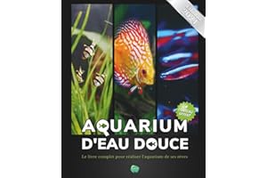 Aquarium d'eau douce: Le livre complet pour réaliser l'aquarium de ses rêves - Guide pas à pas pour débutant, amateur et chev