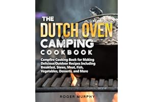 The Dutch Oven Camping Cookbook: Campfire Cooking Book for Creating Irresistible Outdoor Recipes Including Breakfast, Stews, Meat, Fish, Veggies, Desserts, and More (Cast Iron Skillet Recipes Too)