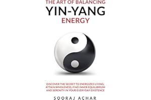 The Art of Balancing YIN-YANG Energy: Discover the Secret to Energized Living; Attain Wholeness, Find Inner Equilibrium and Serenity in Your Everyday Existence (Energize Your Mind, Body & Soul)