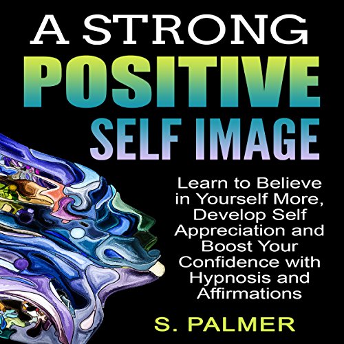 [F.r.e.e] A Strong Positive Self Image: Learn to Believe in Yourself More, Develop Self Appreciation and Boost [P.D.F]