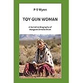 Toy Gun Woman: Have you ever wondered what the Indian Wars were like from a Piegan Blackfeet Woman’s point of view? A Narrative Biography of Margaret Armelle Rivet