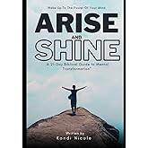 Wake Up To The Power Of Your Mind. Arise And Shine A 21 Day Biblical Guide To Mental Transformation.