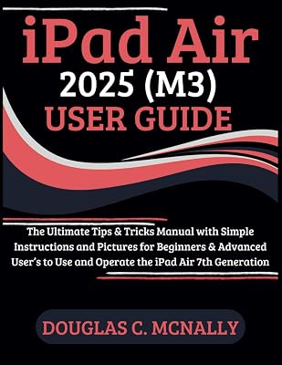 iPad Air 2025 (M3) User Guide: The Ultimate Tips & Tricks Manual with Simple Instructions and Pictures for Beginners & Advanced User’s to Use and Operate the iPad Air 7th Generation