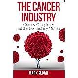 The Cancer Industry: Crimes, Conspiracy and The Death of My Mother (The Real Truth About Cancer)