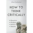 How to Think Critically: Question, Analyze, Reflect, Debate. (The Critical Thinker)