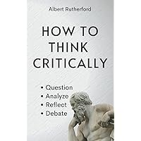 Amazon.com: How to Think Critically: Question, Analyze, Reflect, Debate ...