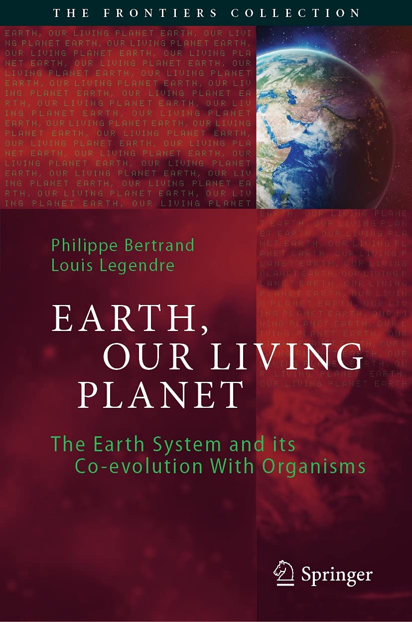 Earth Our Living Planet The Earth System And Its Co Evolution With Organisms The Frontiers Collection 1st Ed 21 Bertrand Philippe Legendre Louis Amazon Com