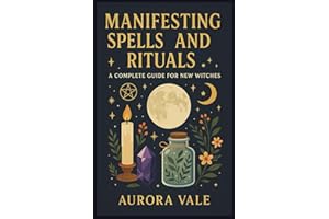 Manifesting Spells and Rituals: A Complete Guide for New Witches