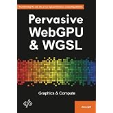 Pervasive WebGPU &amp; WGSL: Graphics &amp; Compute