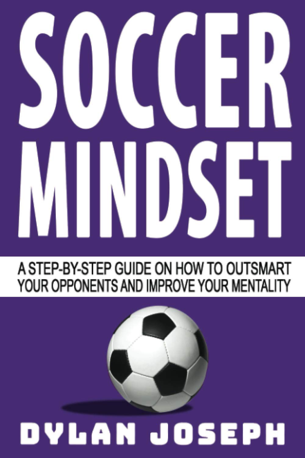 Soccer Mindset: A Step-by-Step Guide on How to Outsmart Your Opponents and Improve Your Mentality (Understand Soccer)