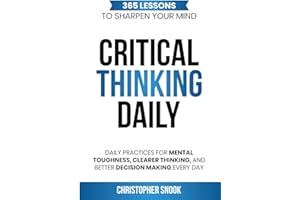 CRITICAL THINKING DAILY: 365 LESSONS TO SHARPEN YOUR MIND: Daily Practices for Mental Toughness, Clearer Thinking, and Better