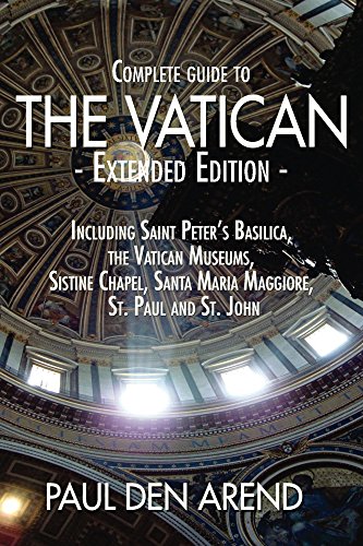 Complete Guide to the Vatican - Extended Edition: Including Saint Peter's Basilica, the Vatican Museums, Sistine Chapel, Santa Maria Maggiore, St. Paul and St. John by Paul den Arend