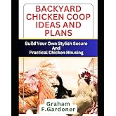 BACKYARD CHICKEN COOP IDEAS AND PLANS: Build Your Own Stylish, Secure and Practical Chicken Housing - Complete Blueprints and Step-by-Step Instructions for 30+ Coops and Runs to Fit Any Space