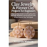 Clay Jewelry & Polymer Clay Projects for Beginners: Step-by-Step Guide to Crafting Beautiful Earrings, Necklaces, and Accessories with Simple Polymer Clay Techniques