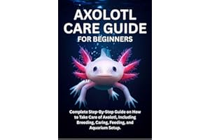 Axolotl Care Guide for Beginners: Complete Step-By-Step Guide on How to Take Care of Axolotl, Including Breeding, Caring, Fee