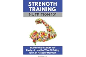 Strength Training Nutrition 101: Build Muscle & Burn Fat Easily...A Healthy Way Of Eating You Can Actually Maintain