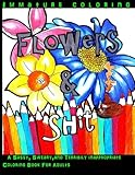 Flowers & Shit: A Sassy, Sweary, and Terribily Inappropriate Coloring Book For Adults (Sweary Colori by Immature Coloring
