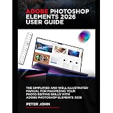 ADOBE PHOTOSHOP ELEMENTS 2026 USER GUIDE: THE SIMPLIFIED AND WELL-ILLUSTRATED MANUAL FOR MAXIMIZING YOUR PHOTO EDITING SKILLS WITH ADOBE PHOTOSHOP ELEMENTS 2026