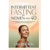 Intermittent Fasting for Women Over 40: Simple Strategies to Boost Energy, Balance Hormones, and Lose Weight Without Feeling Deprived