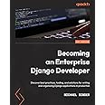Becoming an Enterprise Django Developer: Discover best practices, tooling, and solutions for writing and organizing Django applications in production
