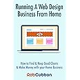 Running A Web Design Business From Home: How To Find and Keep Good Clients and Make Money with Your Home Business