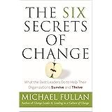The Six Secrets of Change: What the Best Leaders Do to Help Their Organizations Survive and Thrive