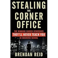 Stealing the Corner Office: The Winning Career Strategies They'll Never Teach You in Business School