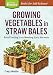 Growing Vegetables in Straw Bales: Easy Planting, Less Weeding, Early Harvests. A Storey BASICS&reg; Title primary