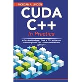 CUDA C++ in Practice: A Complete Developer's Guide to GPU Architecture, Parallel Algorithms, and Real-World Performance Optimization