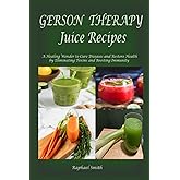 Gerson Therapy Juice Recipes: A Healing Wonder to Cure Diseases and Restore Health by Eliminating Toxins and Boosting Immunit