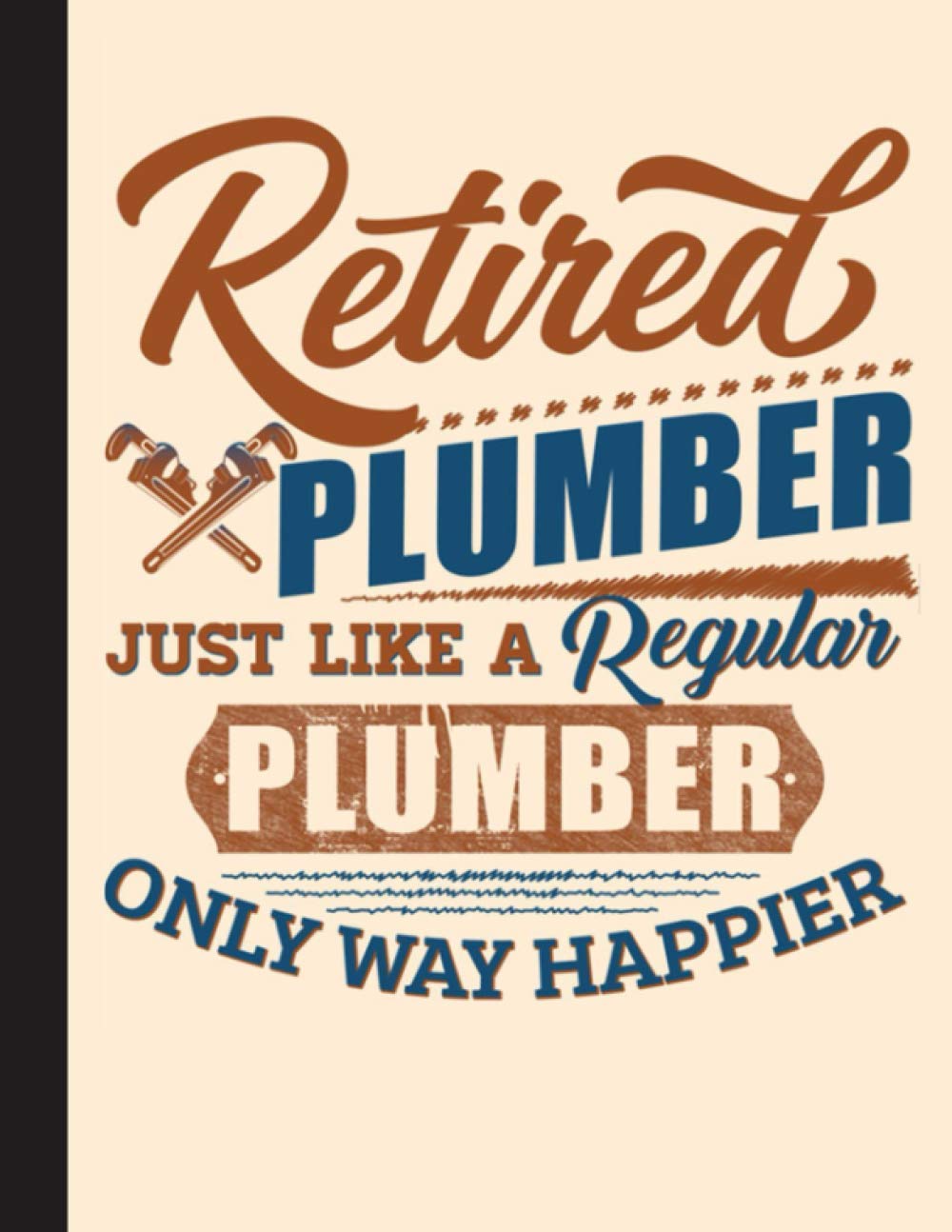 Retired Plumber Just Like A Regular Plumber Only Way Happier Notebook: Lined Journal Notebook for Plumber. 8.5” X 11”, 120 Pages