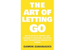 The Art of Letting GO: How to Let Go of the Past, Look Forward to the Future, and Finally Enjoy the Emotional Freedom You Des