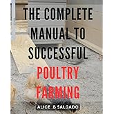 The Complete Manual to Successful Poultry Farming: The Ultimate Guide to Raising Happy and Healthy Chickens for Profitable Farming